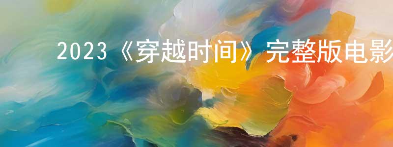 ﻿2023《穿越时间》完整版电影/在线观看/百度云-美剧天堂 ﻿陈光勋的blog